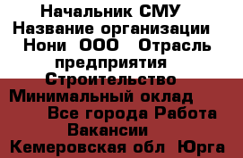 Начальник СМУ › Название организации ­ Нони, ООО › Отрасль предприятия ­ Строительство › Минимальный оклад ­ 76 000 - Все города Работа » Вакансии   . Кемеровская обл.,Юрга г.